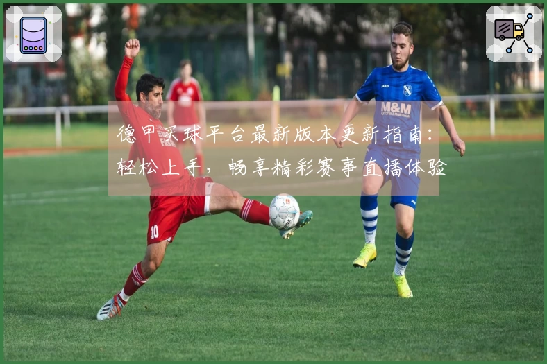 德甲买球平台最新版本更新指南：轻松上手，畅享精彩赛事直播体验