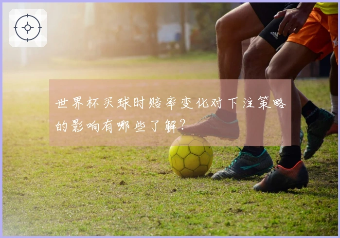世界杯买球时赔率变化对下注策略的影响有哪些了解？