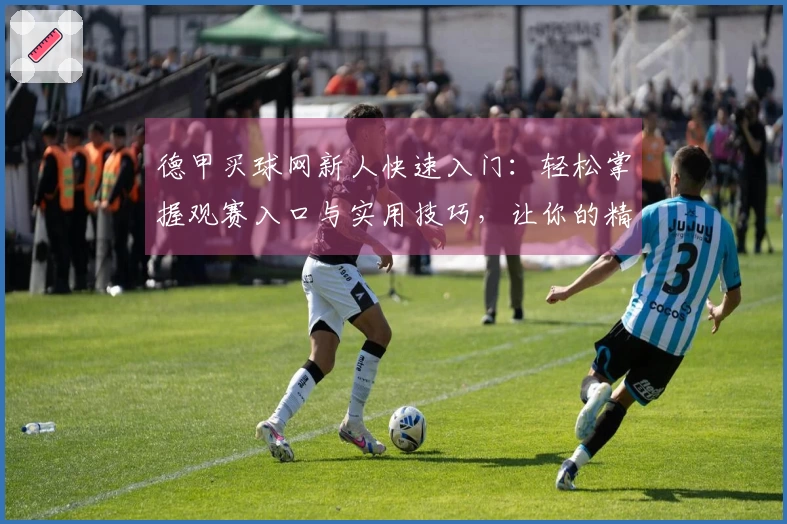 德甲买球网新人快速入门：轻松掌握观赛入口与实用技巧，让你的精彩瞬间触手可及