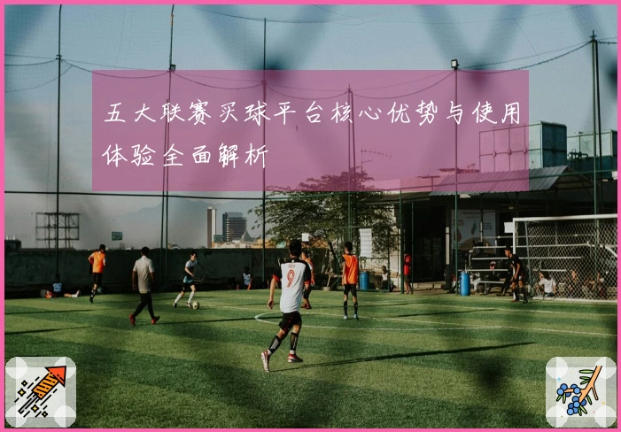 五大联赛买球平台核心优势与使用体验全面解析