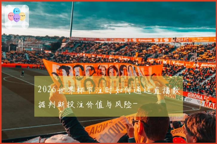 2026世界杯下注时如何通过直播数据判断投注价值与风险-