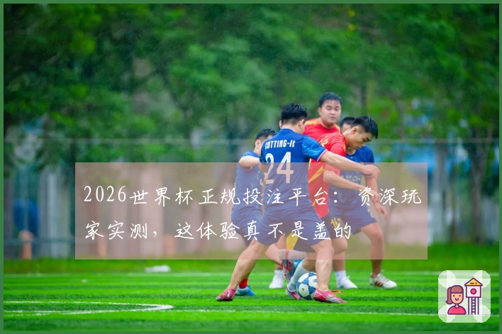 2026世界杯正规投注平台：资深玩家实测，这体验真不是盖的