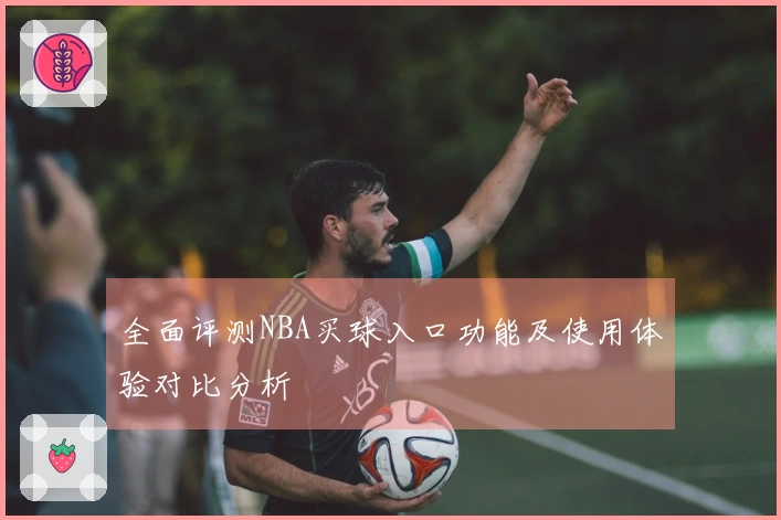 全面评测NBA买球入口功能及使用体验对比分析