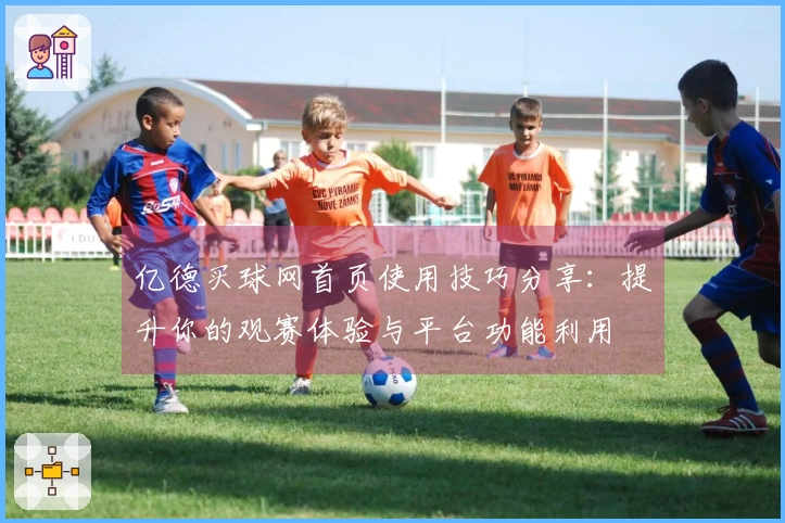 亿德买球网首页使用技巧分享：提升你的观赛体验与平台功能利用