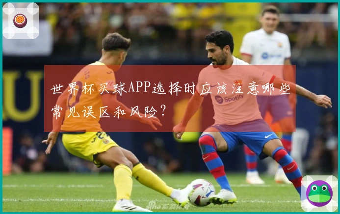 世界杯买球APP选择时应该注意哪些常见误区和风险？