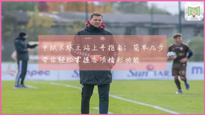 中欧买球主站上手指南：简单几步带你轻松掌握各项精彩功能