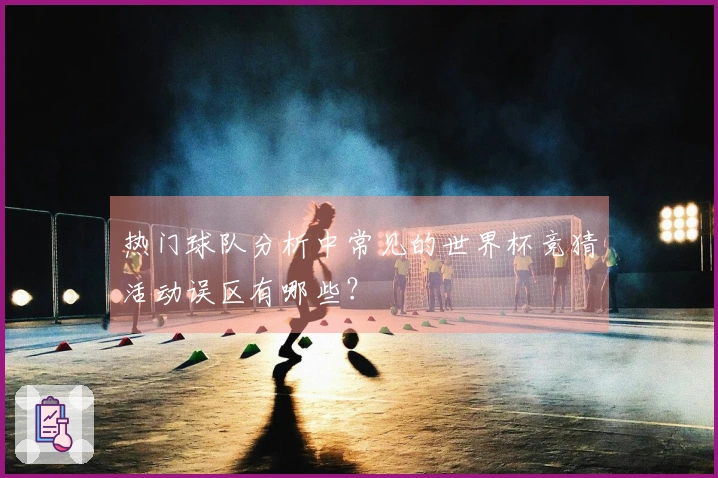 热门球队分析中常见的世界杯竞猜活动误区有哪些？