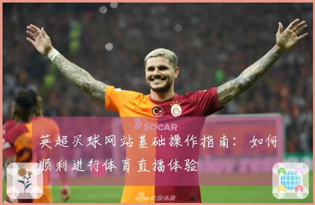 英超买球网站基础操作指南：如何顺利进行体育直播体验