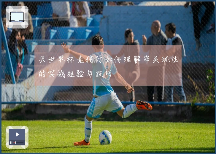 买世界杯竞猜时如何理解串关玩法的实战经验与技巧