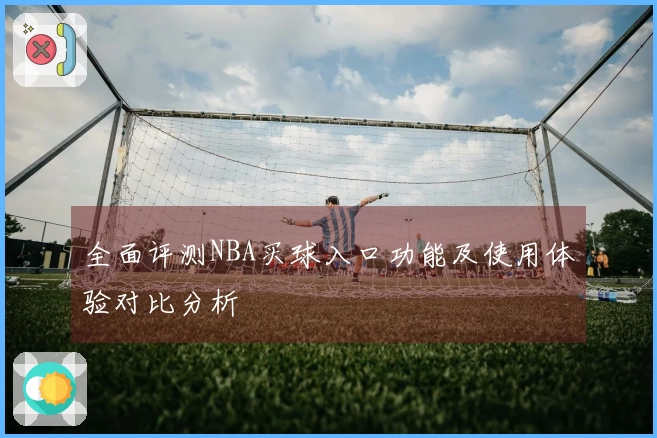 全面评测NBA买球入口功能及使用体验对比分析