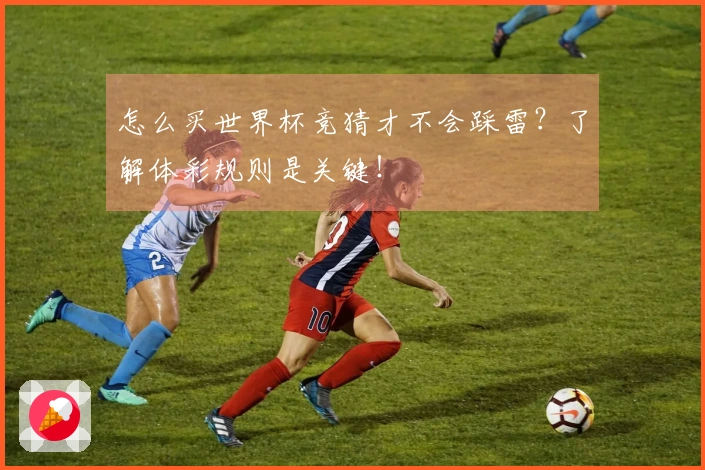 怎么买世界杯竞猜才不会踩雷？了解体彩规则是关键！