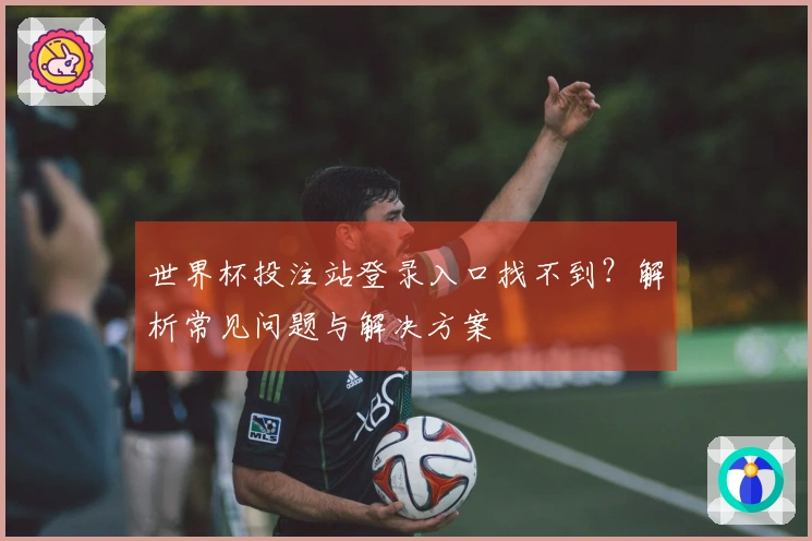 世界杯投注站登录入口找不到？解析常见问题与解决方案