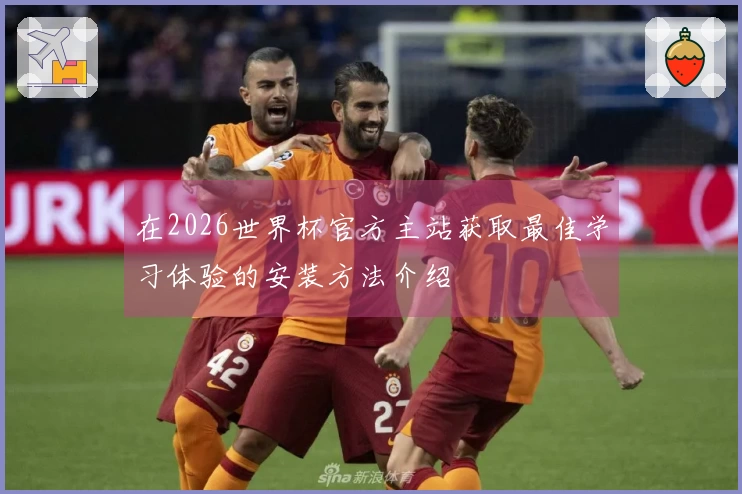 在2026世界杯官方主站获取最佳学习体验的安装方法介绍