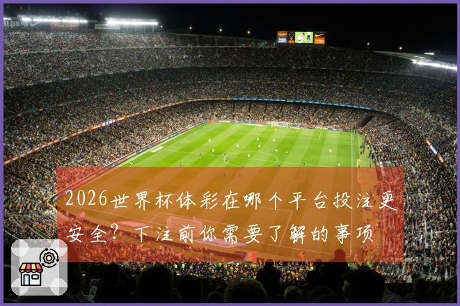 2026世界杯体彩在哪个平台投注更安全？下注前你需要了解的事项