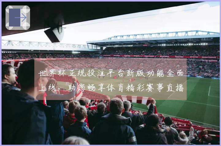 世界杯正规投注平台新版功能全面上线，助您畅享体育精彩赛事直播体验