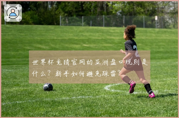 世界杯竞猜官网的亚洲盘口规则是什么？新手如何避免踩雷？