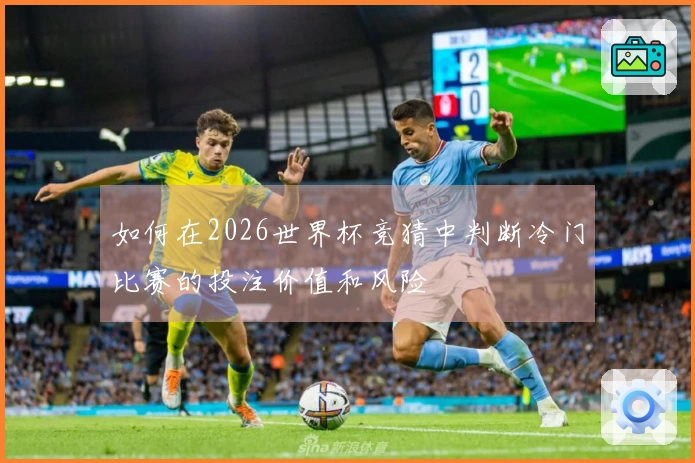 如何在2026世界杯竞猜中判断冷门比赛的投注价值和风险