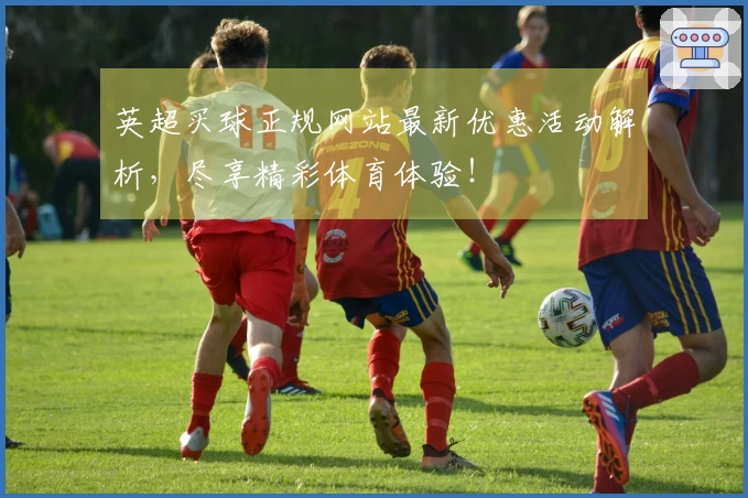 英超买球正规网站最新优惠活动解析，尽享精彩体育体验！
