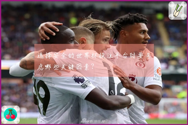 选择安全的世界杯投注平台时要考虑哪些关键因素？