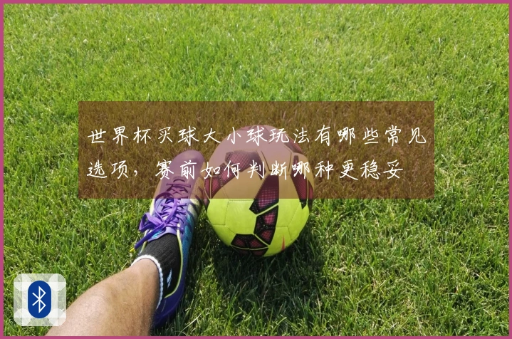 世界杯买球大小球玩法有哪些常见选项，赛前如何判断哪种更稳妥
