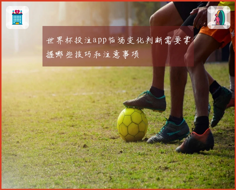世界杯投注app临场变化判断需要掌握哪些技巧和注意事项