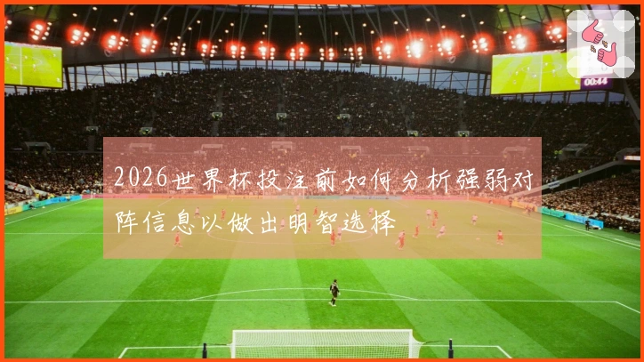 2026世界杯投注前如何分析强弱对阵信息以做出明智选择