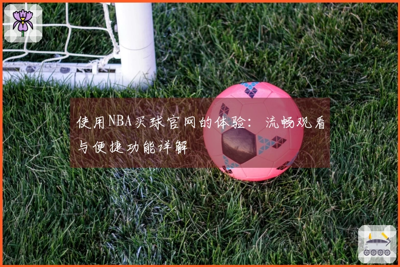 使用NBA买球官网的体验：流畅观看与便捷功能详解