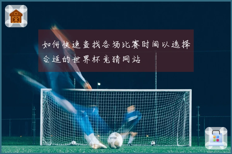 如何快速查找各场比赛时间以选择合适的世界杯竞猜网站