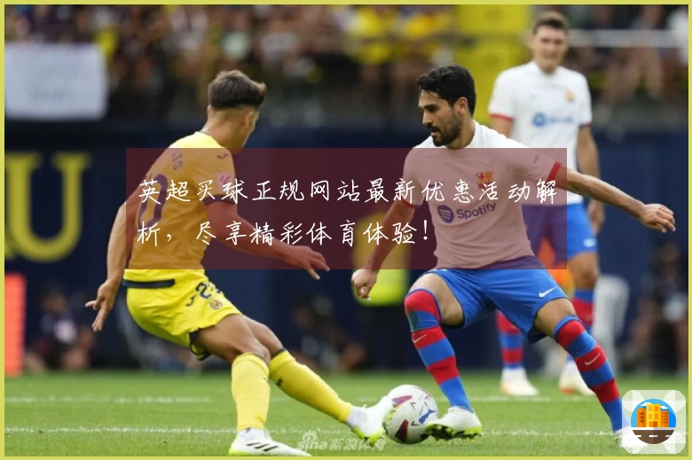 英超买球正规网站最新优惠活动解析，尽享精彩体育体验！