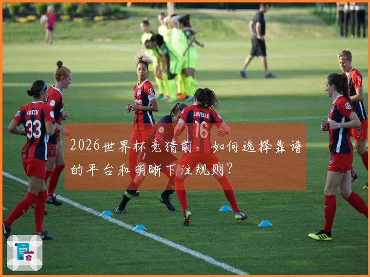 2026世界杯竞猜前，如何选择靠谱的平台和明晰下注规则？