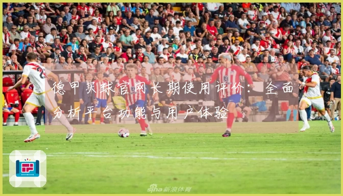 德甲买球官网长期使用评价：全面分析平台功能与用户体验