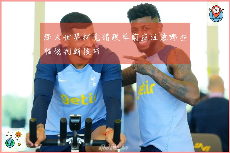 烽火世界杯竞猜跟单前应注意哪些临场判断技巧