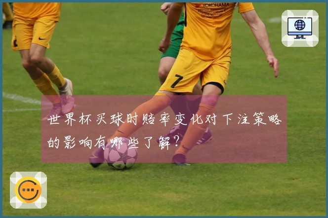 世界杯买球时赔率变化对下注策略的影响有哪些了解？