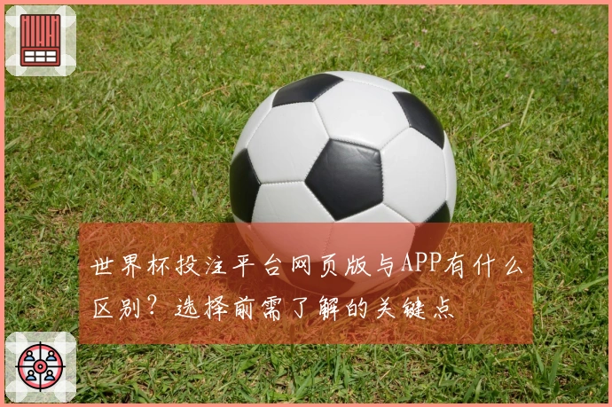 世界杯投注平台网页版与APP有什么区别？选择前需了解的关键点