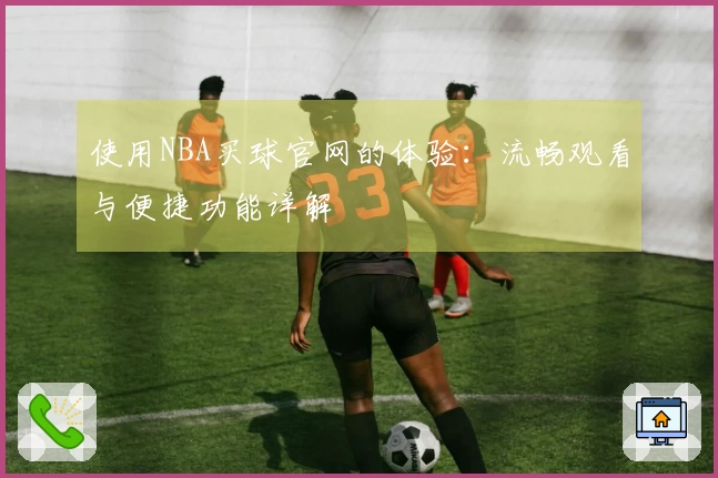 使用NBA买球官网的体验：流畅观看与便捷功能详解