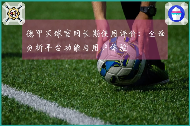 德甲买球官网长期使用评价：全面分析平台功能与用户体验
