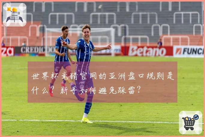 世界杯竞猜官网的亚洲盘口规则是什么？新手如何避免踩雷？