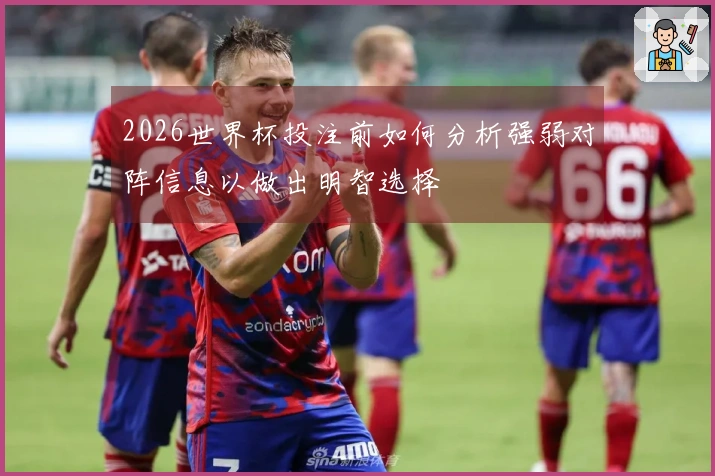 2026世界杯投注前如何分析强弱对阵信息以做出明智选择