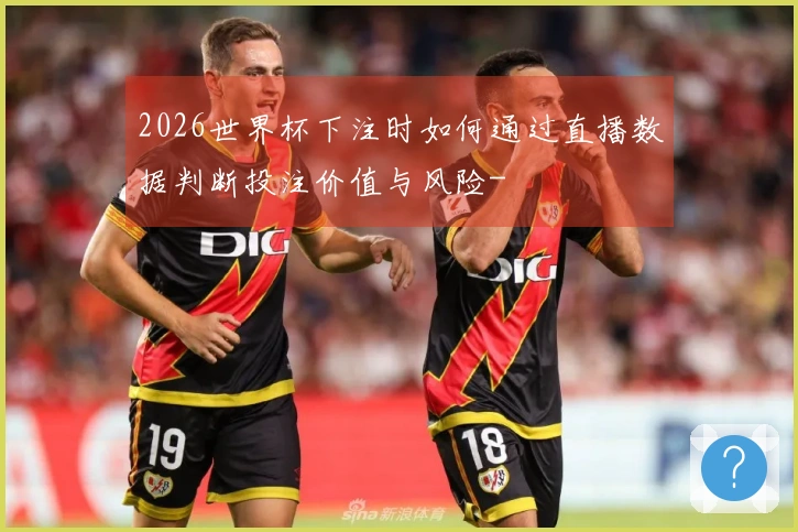 2026世界杯下注时如何通过直播数据判断投注价值与风险-