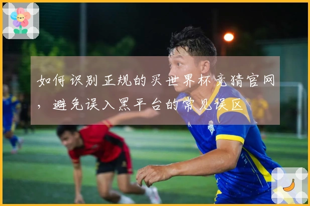 如何识别正规的买世界杯竞猜官网，避免误入黑平台的常见误区
