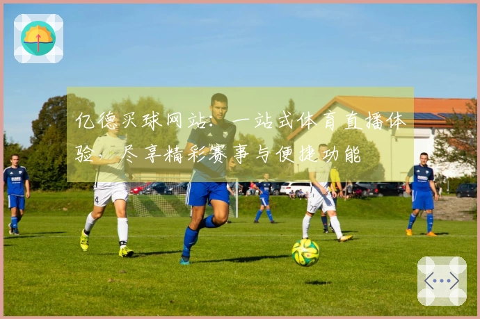 亿德买球网站：一站式体育直播体验，尽享精彩赛事与便捷功能