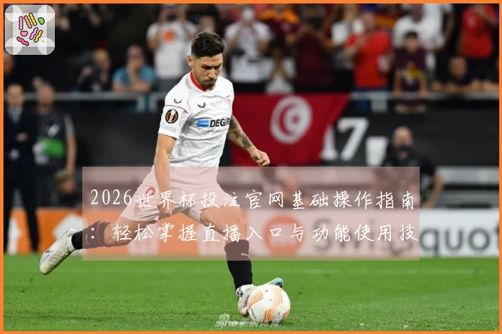 2026世界杯投注官网基础操作指南：轻松掌握直播入口与功能使用技巧